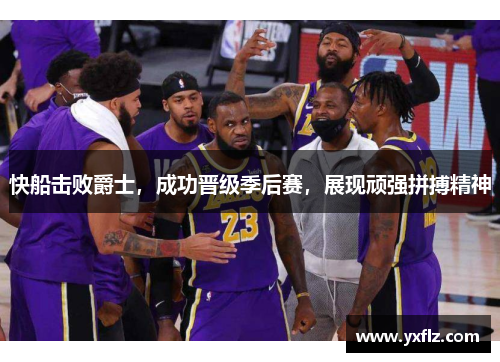 快船击败爵士，成功晋级季后赛，展现顽强拼搏精神