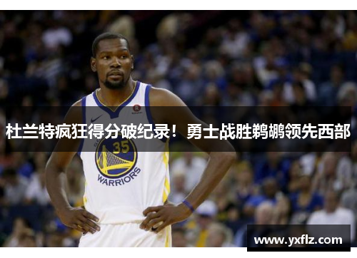 杜兰特疯狂得分破纪录！勇士战胜鹈鹕领先西部