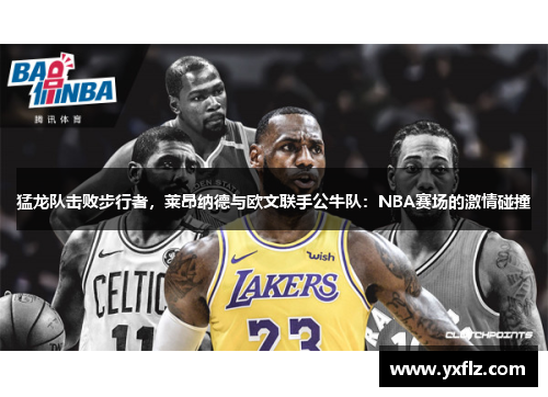 猛龙队击败步行者，莱昂纳德与欧文联手公牛队：NBA赛场的激情碰撞