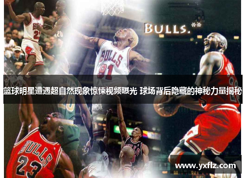 篮球明星遭遇超自然现象惊悚视频曝光 球场背后隐藏的神秘力量揭秘