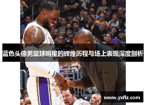 蓝色头像男篮球明星的辉煌历程与场上表现深度剖析