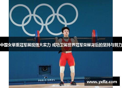 中国女举重冠军展现强大实力 成功卫冕世界冠军荣耀背后的坚持与努力