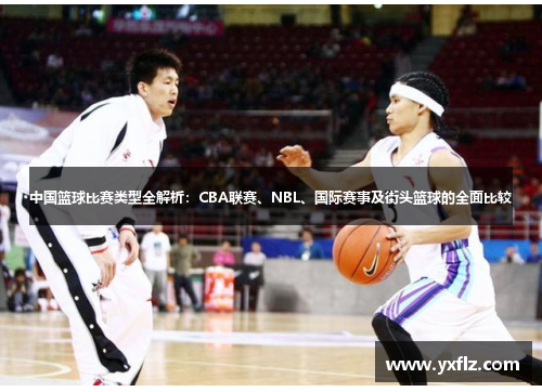 中国篮球比赛类型全解析：CBA联赛、NBL、国际赛事及街头篮球的全面比较