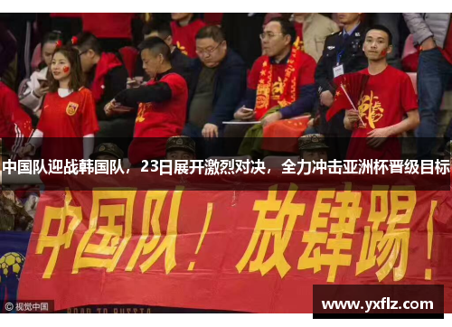 中国队迎战韩国队，23日展开激烈对决，全力冲击亚洲杯晋级目标
