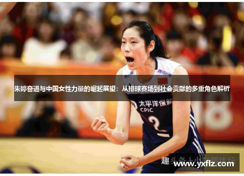 朱婷奋进与中国女性力量的崛起展望：从排球赛场到社会贡献的多重角色解析